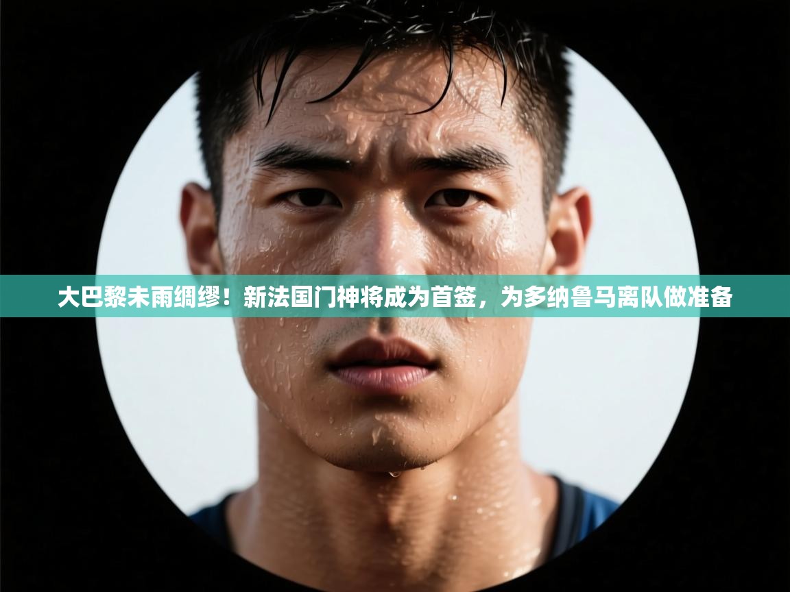 大巴黎未雨绸缪！新法国门神将成为首签，为多纳鲁马离队做准备  第1张