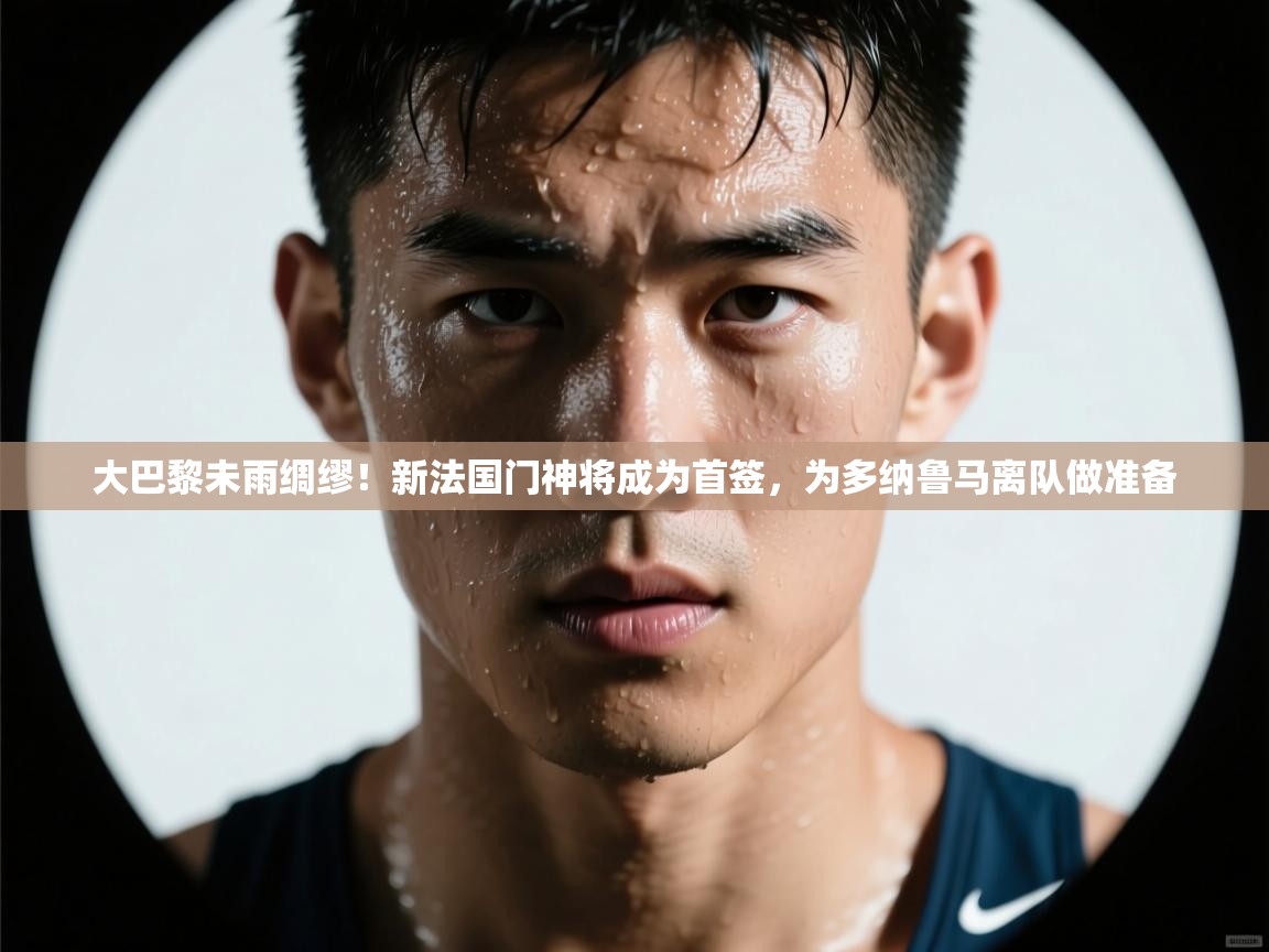 大巴黎未雨绸缪！新法国门神将成为首签，为多纳鲁马离队做准备  第2张