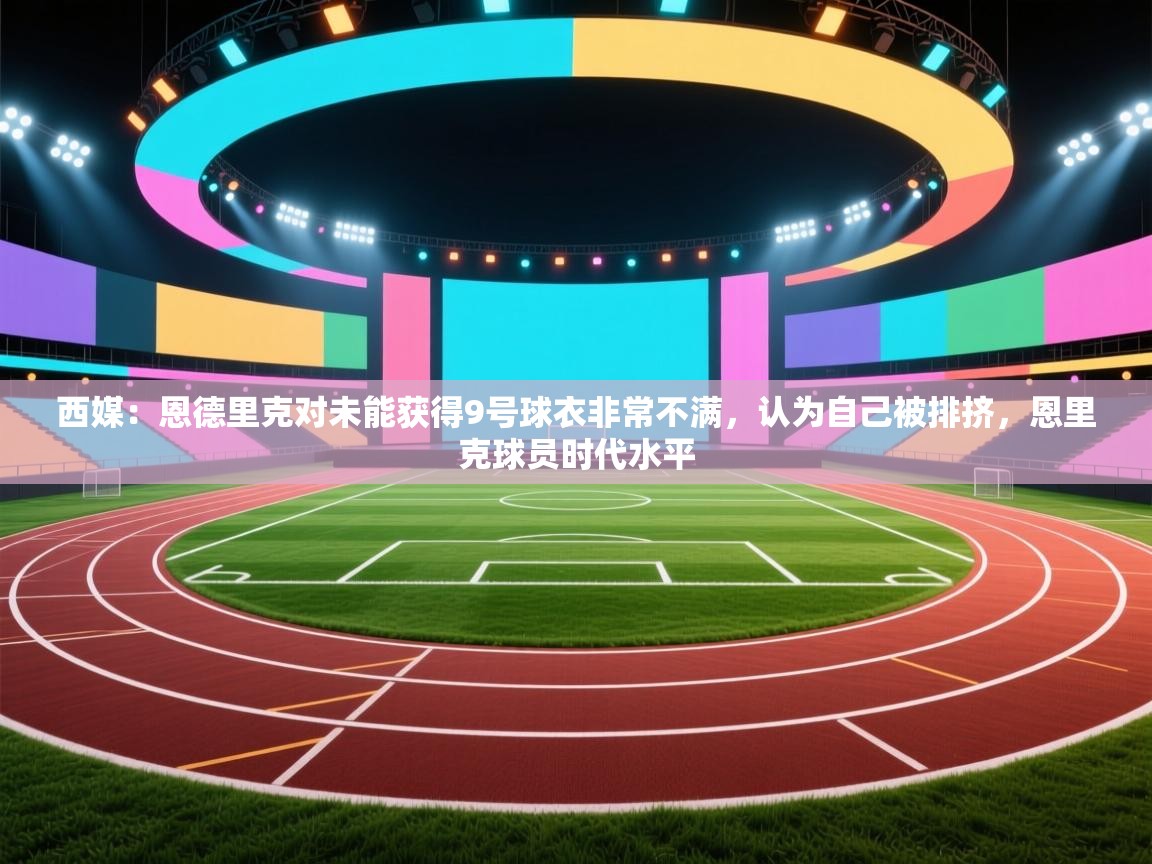 西媒：恩德里克对未能获得9号球衣非常不满，认为自己被排挤，恩里克球员时代水平  第2张