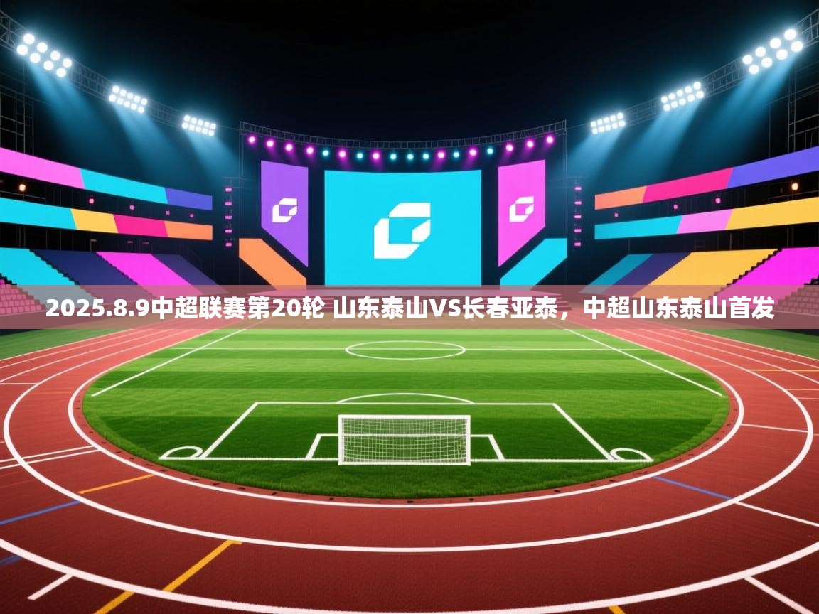 2025.8.9中超联赛第20轮 山东泰山VS长春亚泰,中超山东泰山首发 第2张